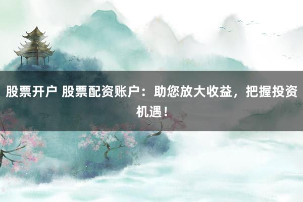 股票开户 股票配资账户：助您放大收益，把握投资机遇！