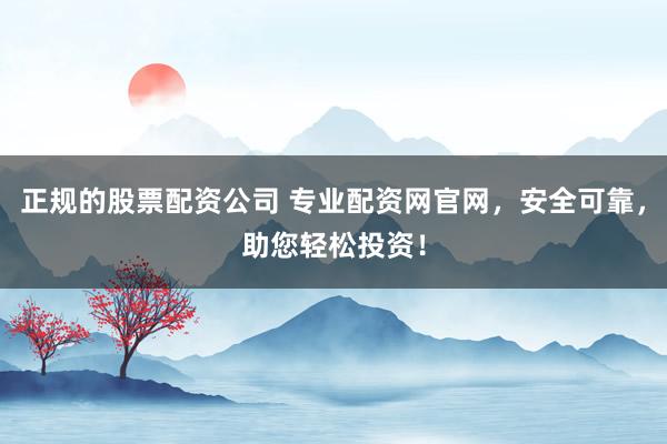 正规的股票配资公司 专业配资网官网，安全可靠，助您轻松投资！