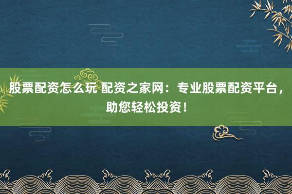 股票配资怎么玩 配资之家网：专业股票配资平台，助您轻松投资！