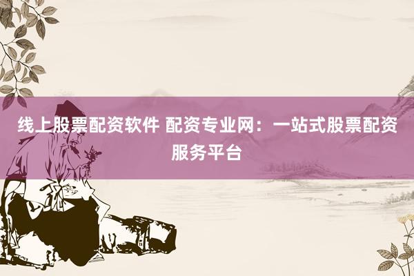 线上股票配资软件 配资专业网：一站式股票配资服务平台