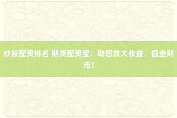 炒股配资排名 期货配资宝：助您放大收益，掘金期市！