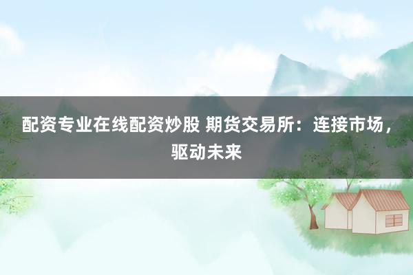 配资专业在线配资炒股 期货交易所：连接市场，驱动未来