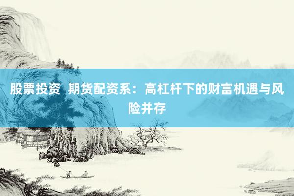 股票投资  期货配资系：高杠杆下的财富机遇与风险并存