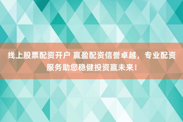 线上股票配资开户 赢盈配资信誉卓越，专业配资服务助您稳健投资赢未来！