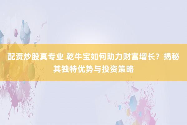 配资炒股真专业 乾牛宝如何助力财富增长？揭秘其独特优势与投资策略