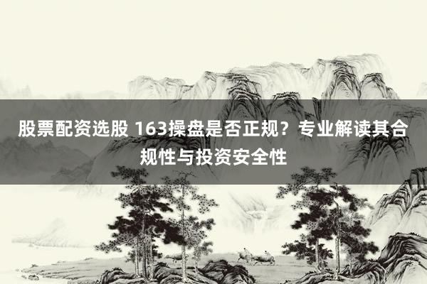 股票配资选股 163操盘是否正规？专业解读其合规性与投资安全性