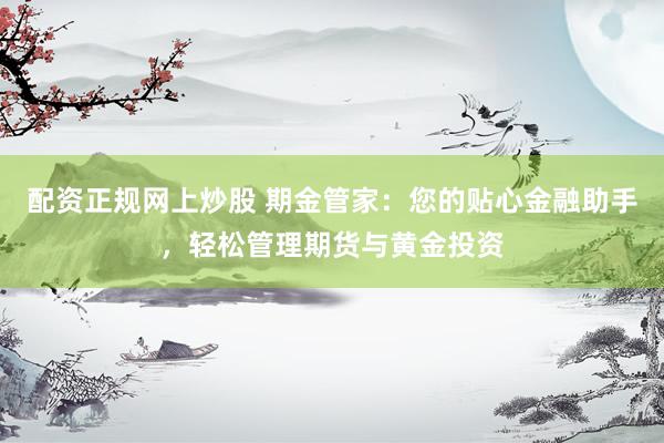 配资正规网上炒股 期金管家：您的贴心金融助手，轻松管理期货与黄金投资