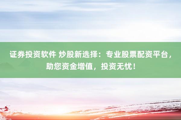 证券投资软件 炒股新选择：专业股票配资平台，助您资金增值，投资无忧！