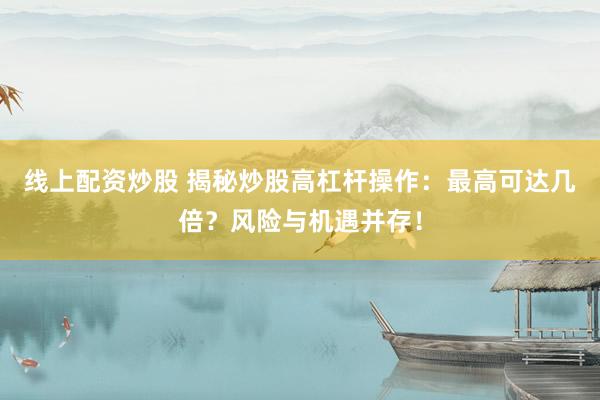 线上配资炒股 揭秘炒股高杠杆操作：最高可达几倍？风险与机遇并存！