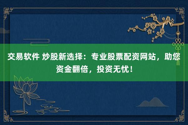 交易软件 炒股新选择：专业股票配资网站，助您资金翻倍，投资无忧！