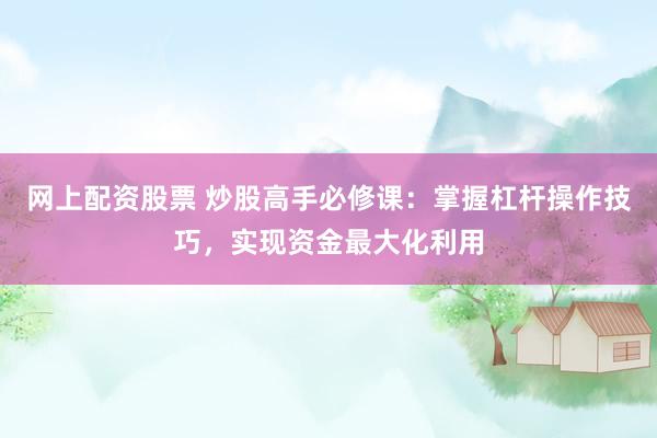网上配资股票 炒股高手必修课：掌握杠杆操作技巧，实现资金最大化利用
