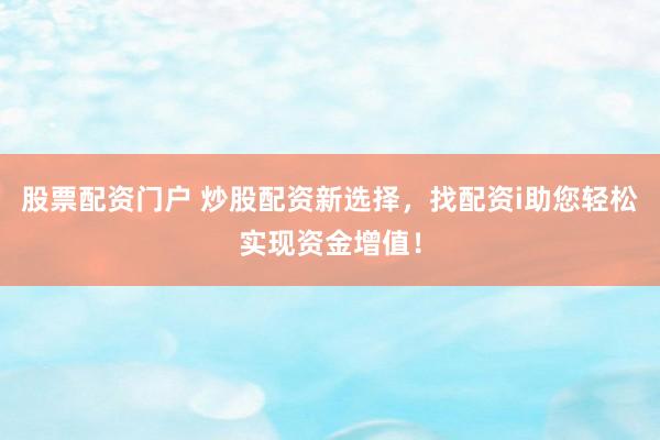 股票配资门户 炒股配资新选择，找配资i助您轻松实现资金增值！