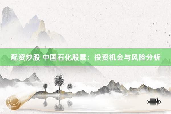 配资炒股 中国石化股票：投资机会与风险分析
