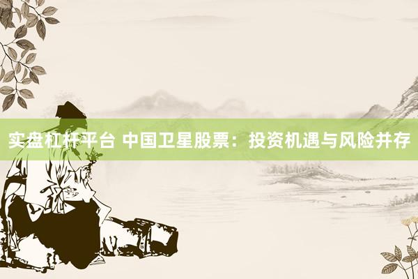 实盘杠杆平台 中国卫星股票：投资机遇与风险并存