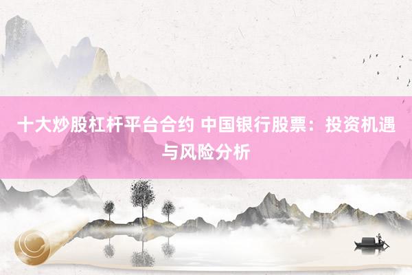 十大炒股杠杆平台合约 中国银行股票：投资机遇与风险分析