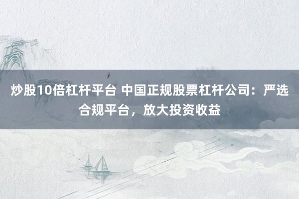 炒股10倍杠杆平台 中国正规股票杠杆公司：严选合规平台，放大投资收益