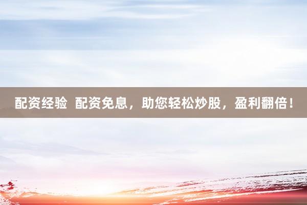 配资经验  配资免息，助您轻松炒股，盈利翻倍！