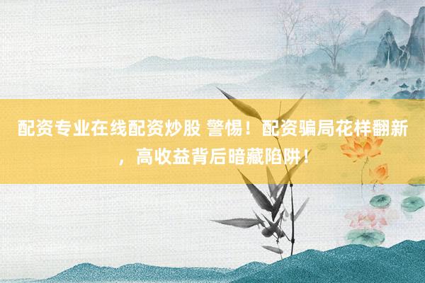 配资专业在线配资炒股 警惕！配资骗局花样翻新，高收益背后暗藏陷阱！