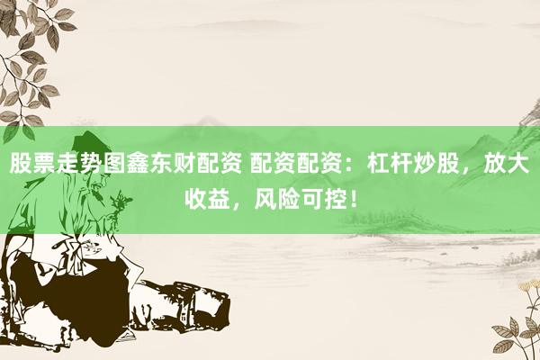 股票走势图鑫东财配资 配资配资：杠杆炒股，放大收益，风险可控！