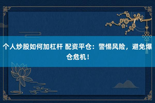 个人炒股如何加杠杆 配资平仓：警惕风险，避免爆仓危机！