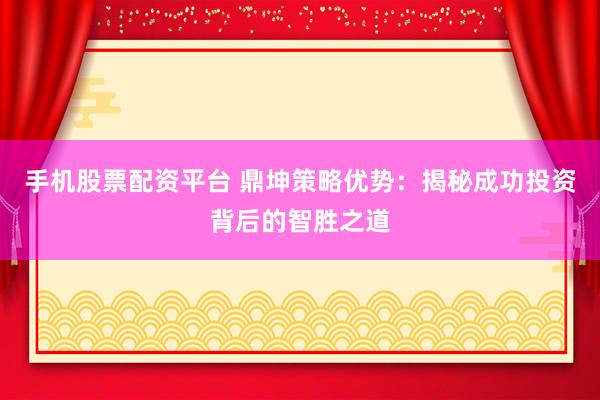 手机股票配资平台 鼎坤策略优势：揭秘成功投资背后的智胜之道