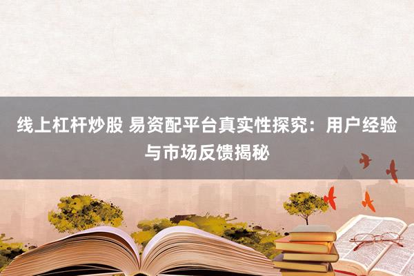 线上杠杆炒股 易资配平台真实性探究：用户经验与市场反馈揭秘