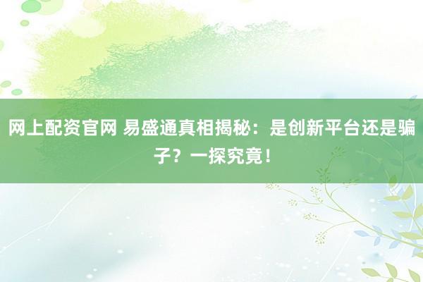 网上配资官网 易盛通真相揭秘：是创新平台还是骗子？一探究竟！