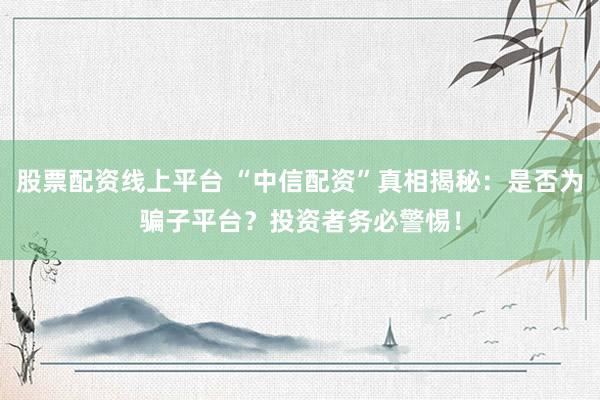 股票配资线上平台 “中信配资”真相揭秘：是否为骗子平台？投资者务必警惕！