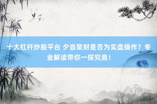 十大杠杆炒股平台 夕沓聚财是否为实盘操作？专业解读带你一探究竟！