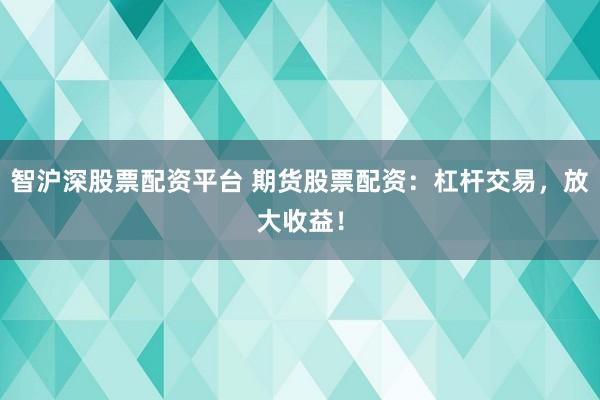 智沪深股票配资平台 期货股票配资：杠杆交易，放大收益！
