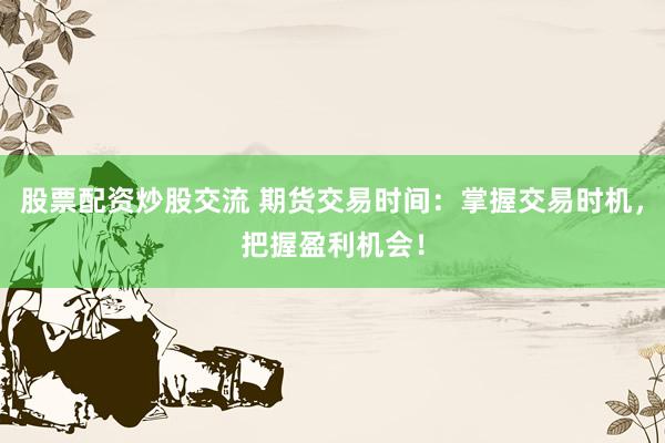 股票配资炒股交流 期货交易时间：掌握交易时机，把握盈利机会！