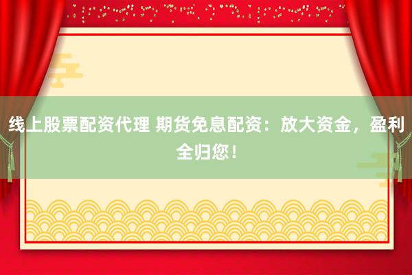 线上股票配资代理 期货免息配资：放大资金，盈利全归您！