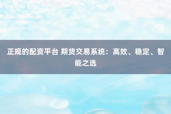 正规的配资平台 期货交易系统：高效、稳定、智能之选