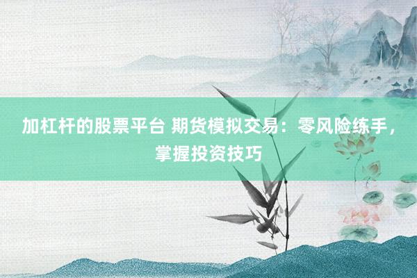 加杠杆的股票平台 期货模拟交易：零风险练手，掌握投资技巧