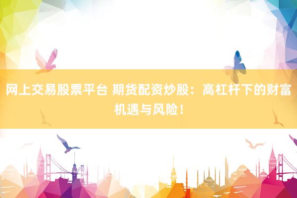 网上交易股票平台 期货配资炒股：高杠杆下的财富机遇与风险！