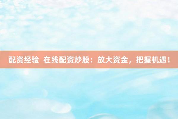 配资经验  在线配资炒股：放大资金，把握机遇！