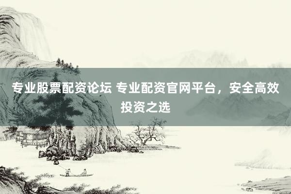 专业股票配资论坛 专业配资官网平台，安全高效投资之选