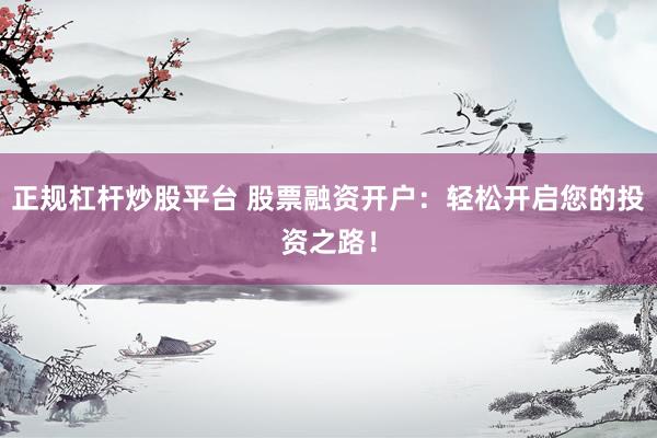 正规杠杆炒股平台 股票融资开户：轻松开启您的投资之路！