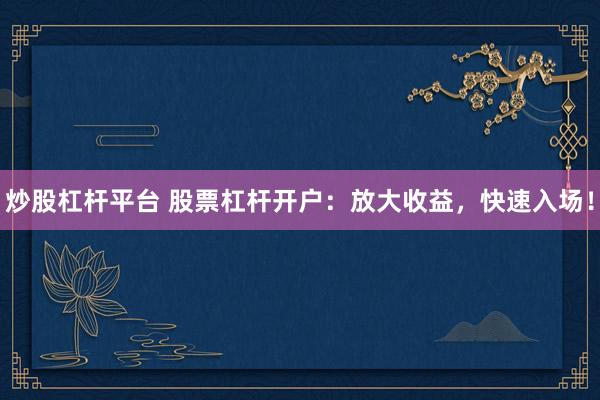 炒股杠杆平台 股票杠杆开户：放大收益，快速入场！