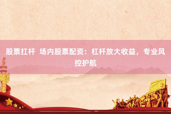 股票扛杆  场内股票配资：杠杆放大收益，专业风控护航
