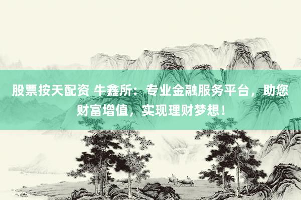 股票按天配资 牛鑫所：专业金融服务平台，助您财富增值，实现理财梦想！