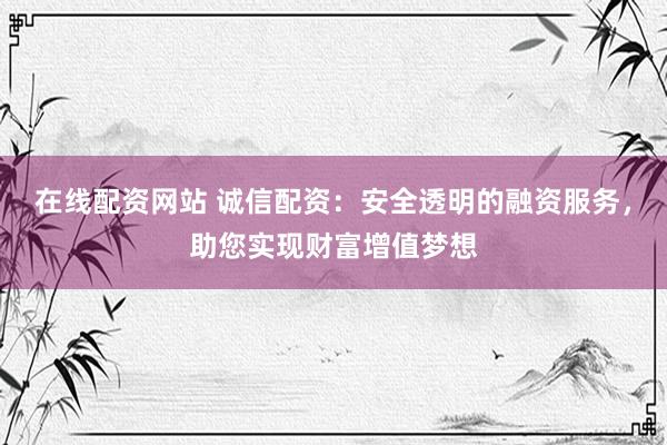 在线配资网站 诚信配资：安全透明的融资服务，助您实现财富增值梦想