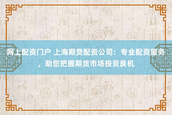 网上配资门户 上海期货配资公司：专业配资服务，助您把握期货市场投资良机
