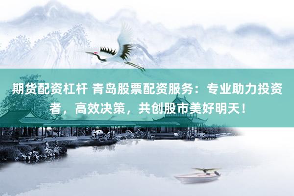 期货配资杠杆 青岛股票配资服务：专业助力投资者，高效决策，共创股市美好明天！
