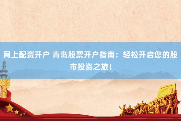 网上配资开户 青岛股票开户指南：轻松开启您的股市投资之旅！