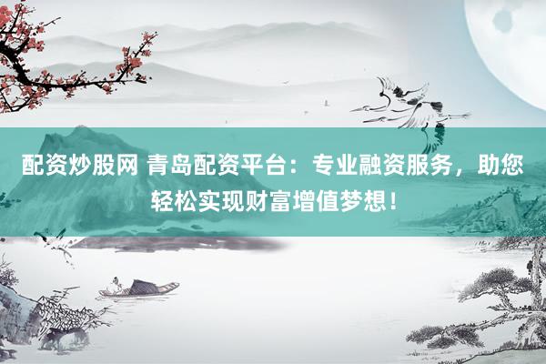 配资炒股网 青岛配资平台：专业融资服务，助您轻松实现财富增值梦想！