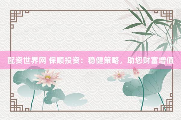 配资世界网 保顺投资：稳健策略，助您财富增值