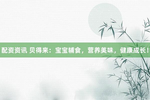 配资资讯 贝得来：宝宝辅食，营养美味，健康成长！