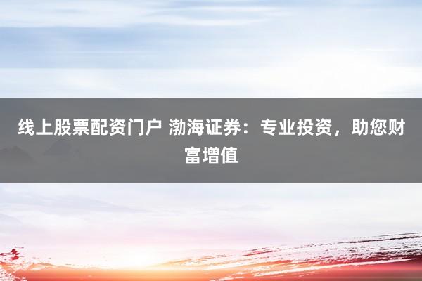 线上股票配资门户 渤海证券：专业投资，助您财富增值