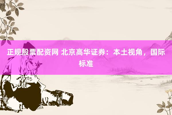 正规股票配资网 北京高华证券：本土视角，国际标准